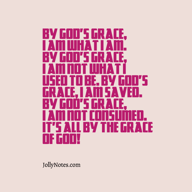 By God's Grace, I Am What I Am. By God's Grace, I Am Not What I Used To Be. By God's Grace, I Am Saved. By God's Grace, I Am Not Consumed. It's All By The Grace of God!