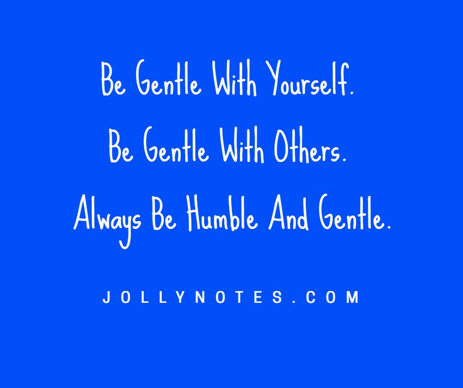 Be Gentle With Yourself. Be Gentle With Others.  Always Be Humble And Gentle.