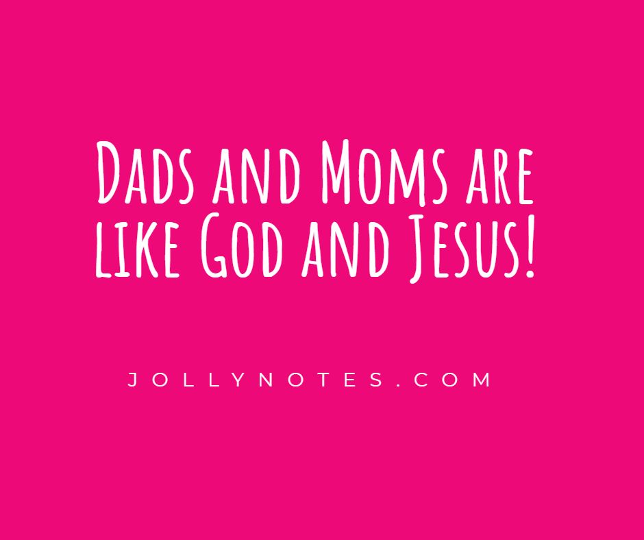 Dads and Moms are like God and Jesus! 