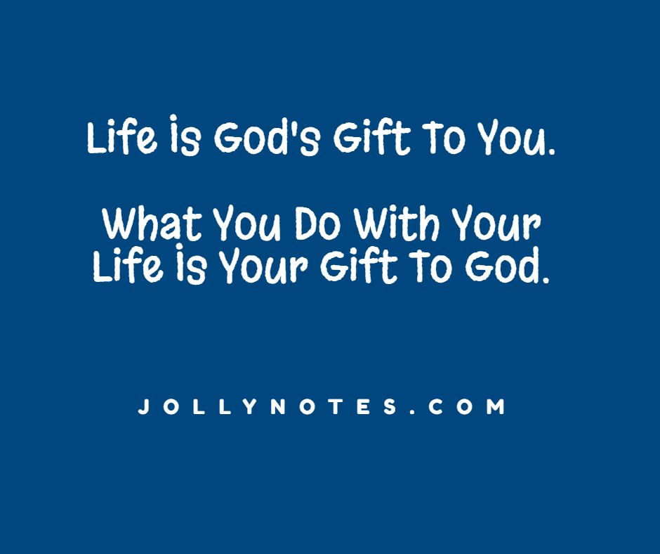 Life Is God's Gift To You. What You Do With Your Life Is Your Gift To God.